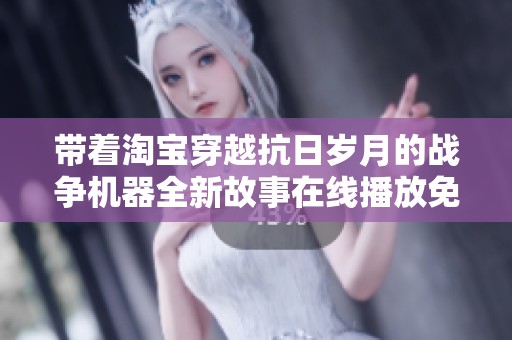带着淘宝穿越抗日岁月的战争机器全新故事在线播放免费听