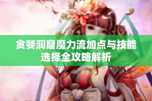 贪婪洞窟魔力流加点与技能选择全攻略解析