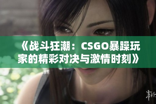 《战斗狂潮：CSGO暴躁玩家的精彩对决与激情时刻》