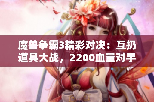 魔兽争霸3精彩对决：互扔道具大战，2200血量对手求饶