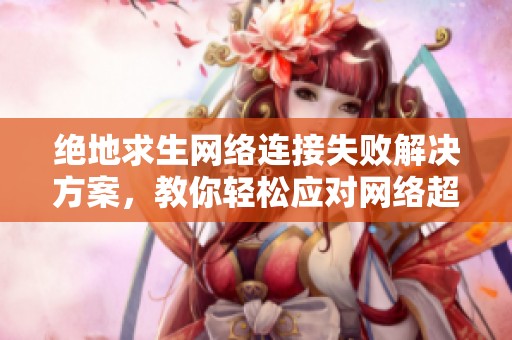 绝地求生网络连接失败解决方案，教你轻松应对网络超时问题