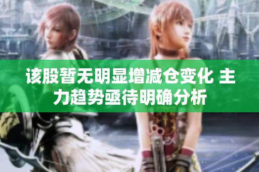 该股暂无明显增减仓变化 主力趋势亟待明确分析