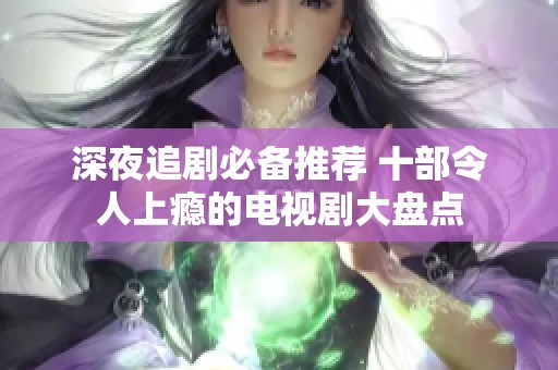 深夜追剧必备推荐 十部令人上瘾的电视剧大盘点