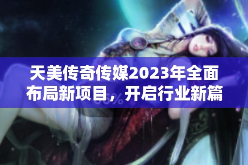 天美传奇传媒2023年全面布局新项目，开启行业新篇章