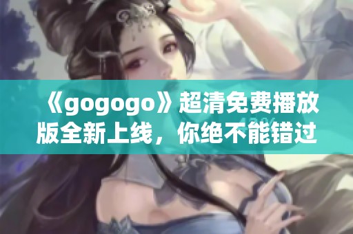 《gogogo》超清免费播放版全新上线，你绝不能错过的精彩内容