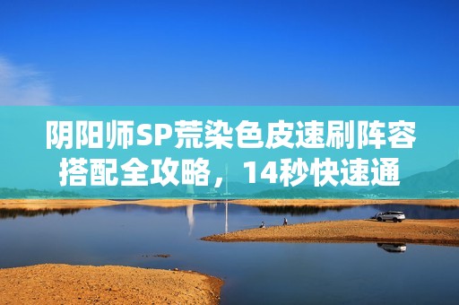 阴阳师SP荒染色皮速刷阵容搭配全攻略，14秒快速通关秘籍