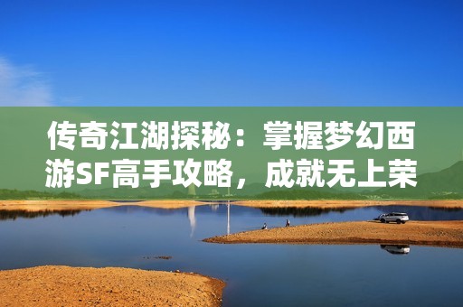 传奇江湖探秘：掌握梦幻西游SF高手攻略，成就无上荣耀！