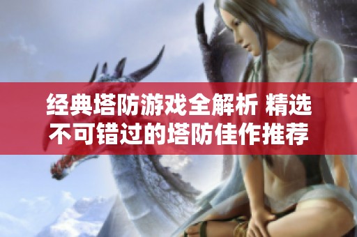 经典塔防游戏全解析 精选不可错过的塔防佳作推荐