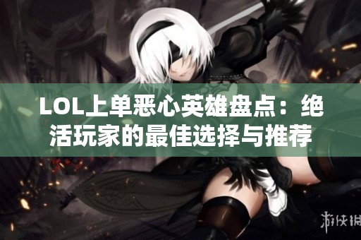 LOL上单恶心英雄盘点：绝活玩家的最佳选择与推荐