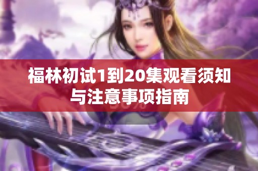 福林初试1到20集观看须知与注意事项指南