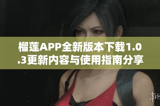 榴莲APP全新版本下载1.0.3更新内容与使用指南分享