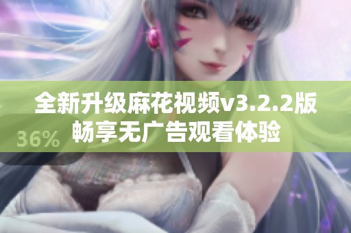 全新升级麻花视频v3.2.2版畅享无广告观看体验