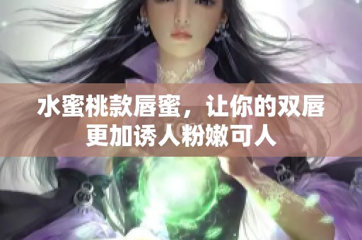 水蜜桃款唇蜜，让你的双唇更加诱人粉嫩可人