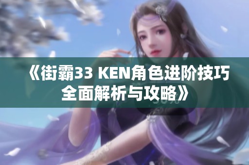 《街霸33 KEN角色进阶技巧全面解析与攻略》
