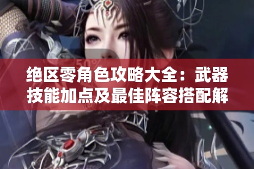绝区零角色攻略大全：武器技能加点及最佳阵容搭配解析