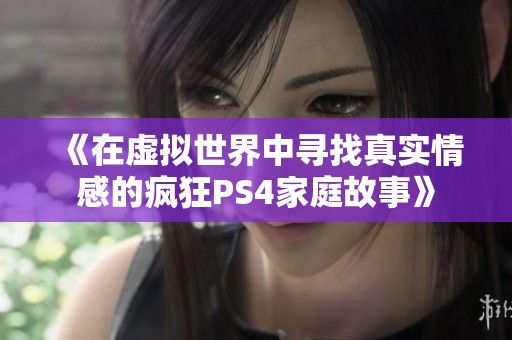 《在虚拟世界中寻找真实情感的疯狂PS4家庭故事》