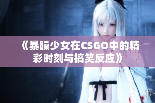 《暴躁少女在CSGO中的精彩时刻与搞笑反应》