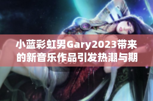 小蓝彩虹男Gary2023带来的新音乐作品引发热潮与期待