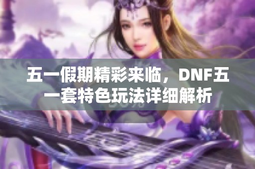 五一假期精彩来临，DNF五一套特色玩法详细解析