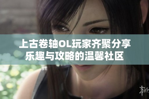 上古卷轴OL玩家齐聚分享乐趣与攻略的温馨社区