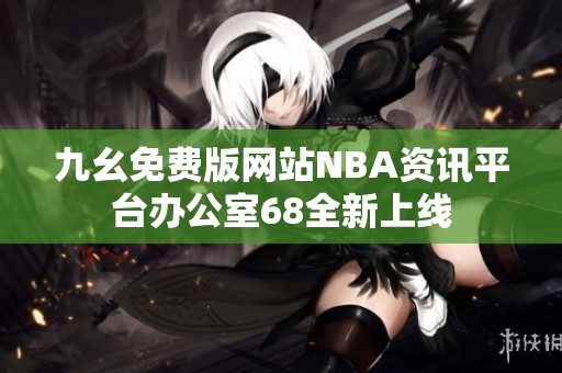 九幺免费版网站NBA资讯平台办公室68全新上线