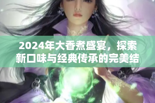 2024年大香煮盛宴，探索新口味与经典传承的完美结合