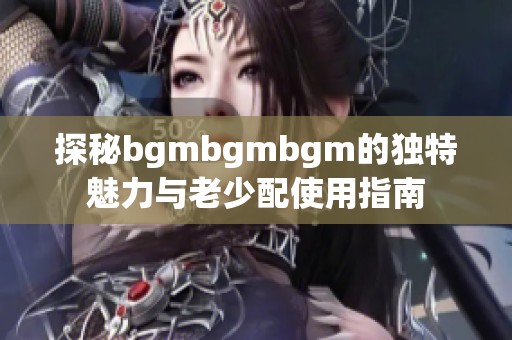 探秘bgmbgmbgm的独特魅力与老少配使用指南