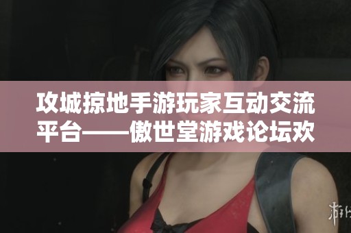 攻城掠地手游玩家互动交流平台——傲世堂游戏论坛欢迎你加入