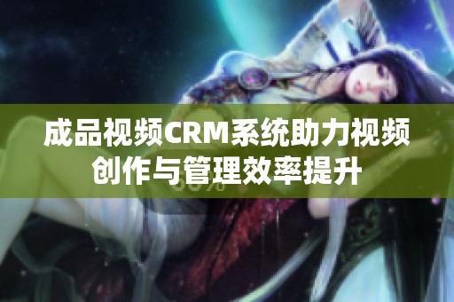 成品视频CRM系统助力视频创作与管理效率提升