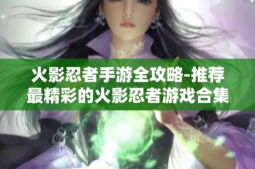 火影忍者手游全攻略-推荐最精彩的火影忍者游戏合集