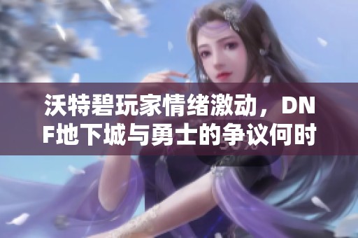 沃特碧玩家情绪激动，DNF地下城与勇士的争议何时才能平息