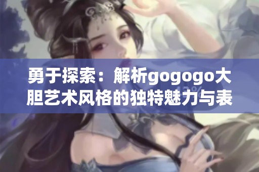 勇于探索：解析gogogo大胆艺术风格的独特魅力与表现形式