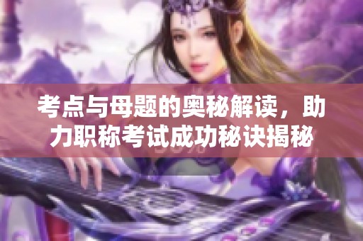 考点与母题的奥秘解读，助力职称考试成功秘诀揭秘