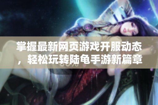 掌握最新网页游戏开服动态，轻松玩转陆龟手游新篇章