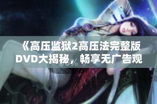 《高压监狱2高压法完整版DVD大揭秘，畅享无广告观影体验》