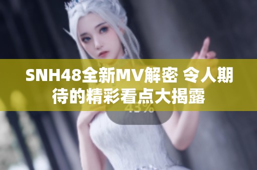 SNH48全新MV解密 令人期待的精彩看点大揭露