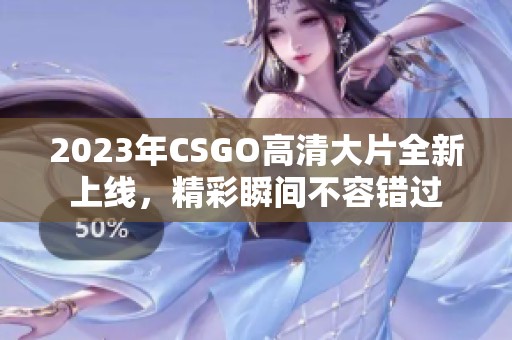 2023年CSGO高清大片全新上线，精彩瞬间不容错过