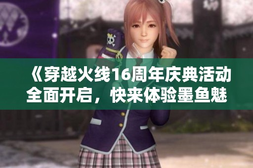 《穿越火线16周年庆典活动全面开启，快来体验墨鱼魅力》