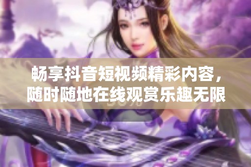 畅享抖音短视频精彩内容，随时随地在线观赏乐趣无限