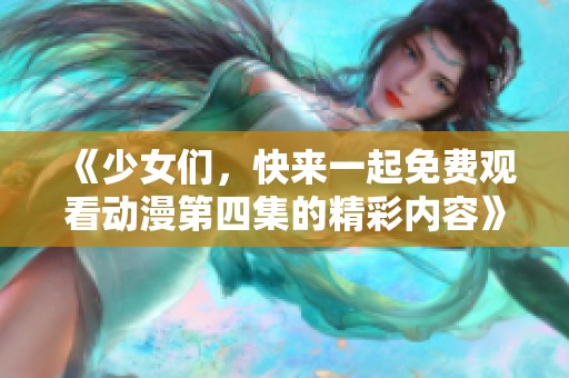 《少女们，快来一起免费观看动漫第四集的精彩内容》