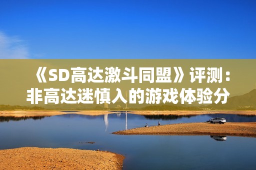 《SD高达激斗同盟》评测：非高达迷慎入的游戏体验分析