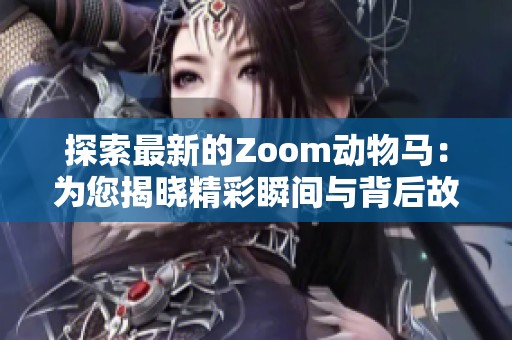 探索最新的Zoom动物马：为您揭晓精彩瞬间与背后故事