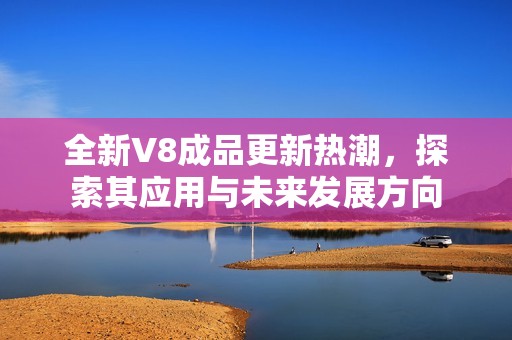 全新V8成品更新热潮，探索其应用与未来发展方向