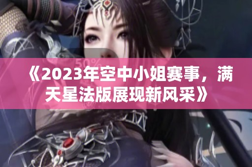 《2023年空中小姐赛事，满天星法版展现新风采》
