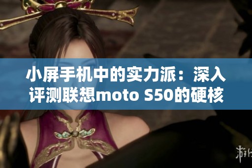 小屏手机中的实力派：深入评测联想moto S50的硬核魅力