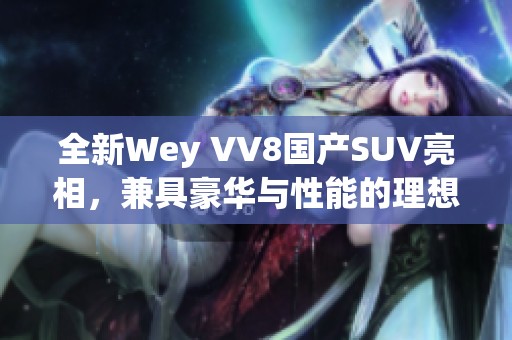 全新Wey VV8国产SUV亮相，兼具豪华与性能的理想之选