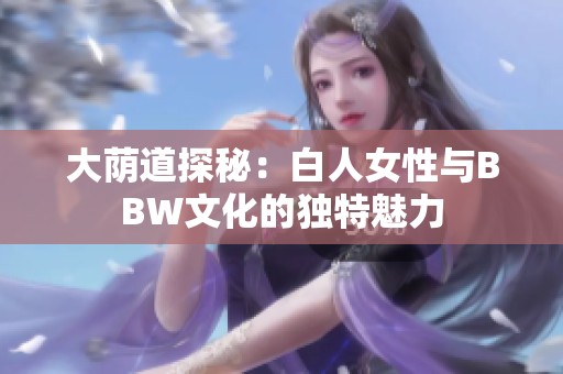 大荫道探秘：白人女性与BBW文化的独特魅力