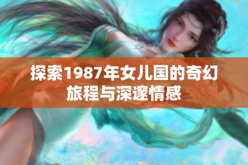 探索1987年女儿国的奇幻旅程与深邃情感