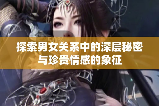 探索男女关系中的深层秘密与珍贵情感的象征