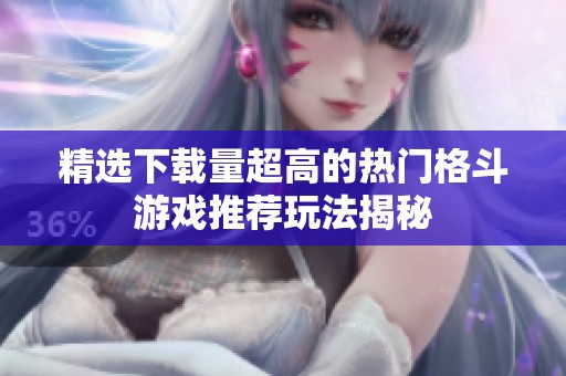 精选下载量超高的热门格斗游戏推荐玩法揭秘